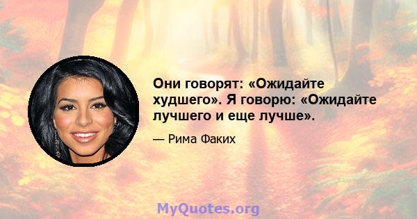 Они говорят: «Ожидайте худшего». Я говорю: «Ожидайте лучшего и еще лучше».