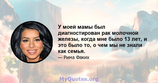 У моей мамы был диагностирован рак молочной железы, когда мне было 13 лет, и это было то, о чем мы не знали как семья.