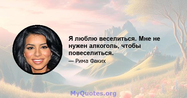 Я люблю веселиться. Мне не нужен алкоголь, чтобы повеселиться.