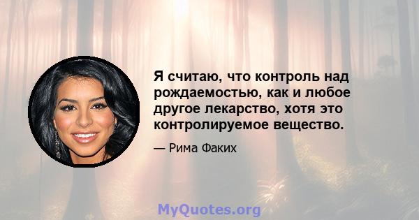 Я считаю, что контроль над рождаемостью, как и любое другое лекарство, хотя это контролируемое вещество.