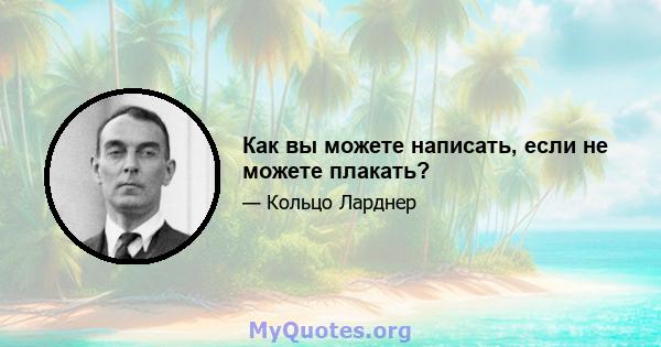 Как вы можете написать, если не можете плакать?