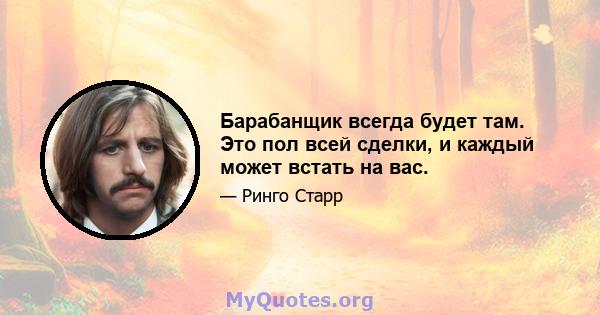 Барабанщик всегда будет там. Это пол всей сделки, и каждый может встать на вас.