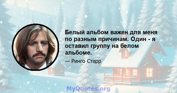 Белый альбом важен для меня по разным причинам. Один - я оставил группу на белом альбоме.