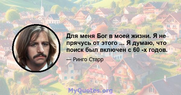 Для меня Бог в моей жизни. Я не прячусь от этого ... Я думаю, что поиск был включен с 60 -х годов.