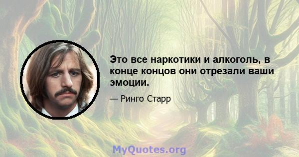 Это все наркотики и алкоголь, в конце концов они отрезали ваши эмоции.