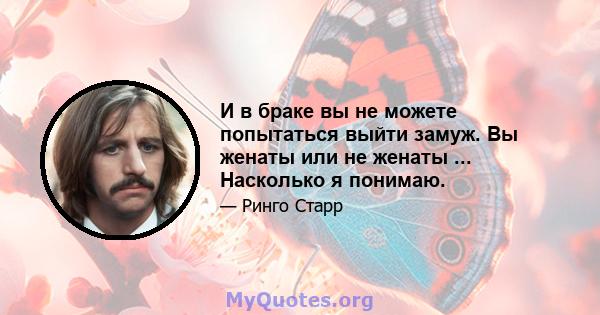 И в браке вы не можете попытаться выйти замуж. Вы женаты или не женаты ... Насколько я понимаю.