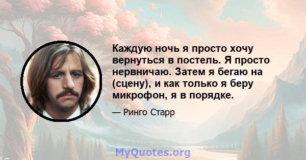 Каждую ночь я просто хочу вернуться в постель. Я просто нервничаю. Затем я бегаю на (сцену), и как только я беру микрофон, я в порядке.