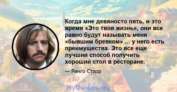 Когда мне девяносто пять, и это время «Это твоя жизнь», они все равно будут называть меня «бывшим бревком» ... у него есть преимущества. Это все еще лучший способ получить хороший стол в ресторане.