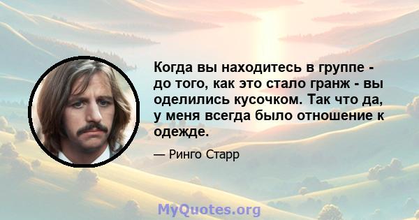 Когда вы находитесь в группе - до того, как это стало гранж - вы оделились кусочком. Так что да, у меня всегда было отношение к одежде.