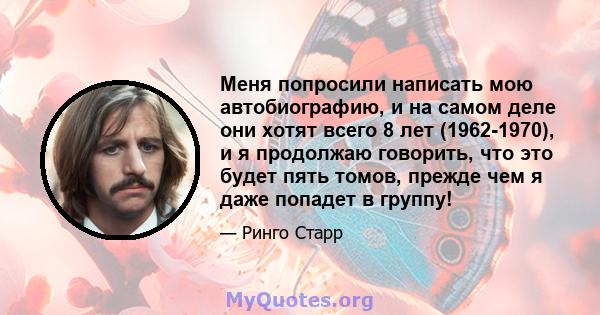 Меня попросили написать мою автобиографию, и на самом деле они хотят всего 8 лет (1962-1970), и я продолжаю говорить, что это будет пять томов, прежде чем я даже попадет в группу!