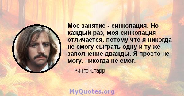 Мое занятие - синкопация. Но каждый раз, моя синкопация отличается, потому что я никогда не смогу сыграть одну и ту же заполнение дважды. Я просто не могу, никогда не смог.