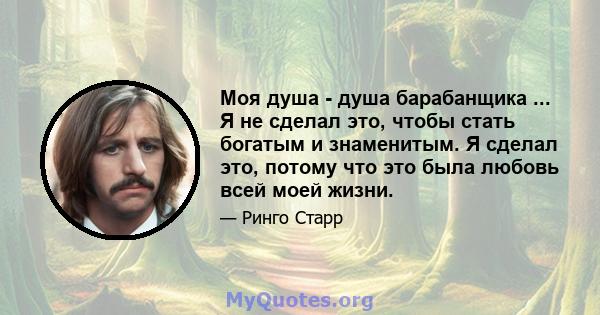 Моя душа - душа барабанщика ... Я не сделал это, чтобы стать богатым и знаменитым. Я сделал это, потому что это была любовь всей моей жизни.