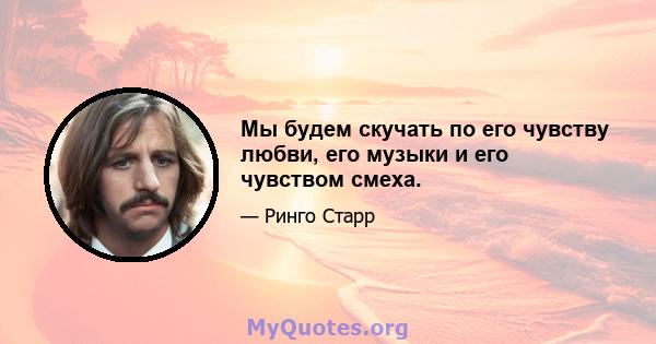 Мы будем скучать по его чувству любви, его музыки и его чувством смеха.