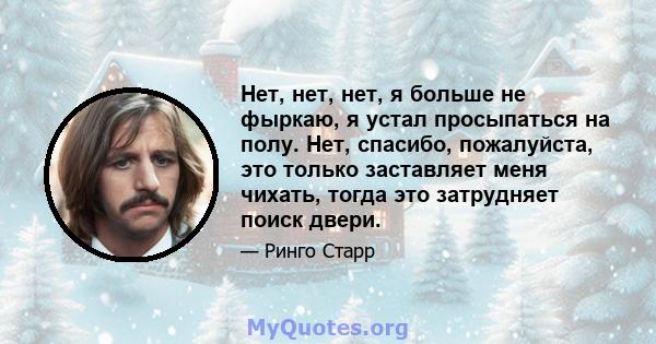 Нет, нет, нет, я больше не фыркаю, я устал просыпаться на полу. Нет, спасибо, пожалуйста, это только заставляет меня чихать, тогда это затрудняет поиск двери.