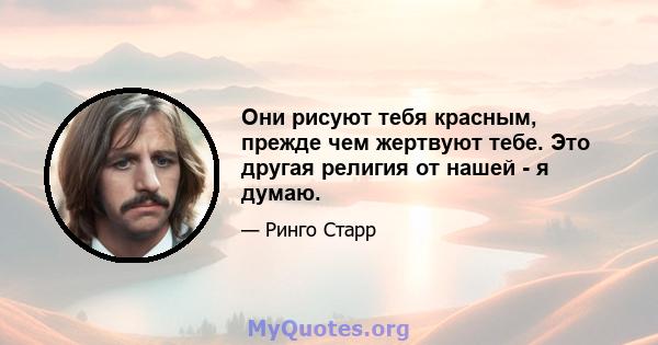 Они рисуют тебя красным, прежде чем жертвуют тебе. Это другая религия от нашей - я думаю.