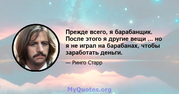 Прежде всего, я барабанщик. После этого я другие вещи ... но я не играл на барабанах, чтобы заработать деньги.