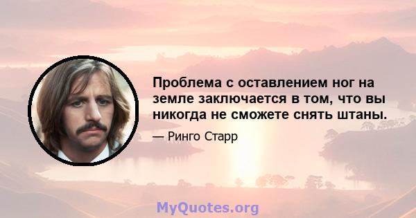 Проблема с оставлением ног на земле заключается в том, что вы никогда не сможете снять штаны.