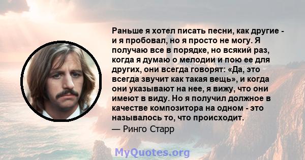 Раньше я хотел писать песни, как другие - и я пробовал, но я просто не могу. Я получаю все в порядке, но всякий раз, когда я думаю о мелодии и пою ее для других, они всегда говорят: «Да, это всегда звучит как такая