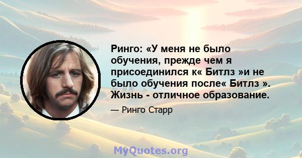 Ринго: «У меня не было обучения, прежде чем я присоединился к« Битлз »и не было обучения после« Битлз ». Жизнь - отличное образование.