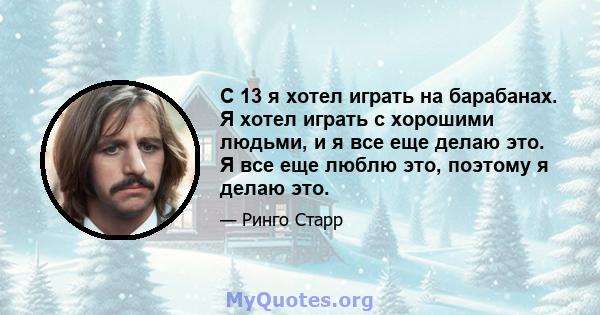 С 13 я хотел играть на барабанах. Я хотел играть с хорошими людьми, и я все еще делаю это. Я все еще люблю это, поэтому я делаю это.