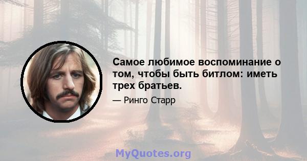 Самое любимое воспоминание о том, чтобы быть битлом: иметь трех братьев.