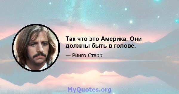 Так что это Америка. Они должны быть в голове.