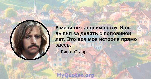 У меня нет анонимности. Я не выпил за девять с половиной лет. Это вся моя история прямо здесь.