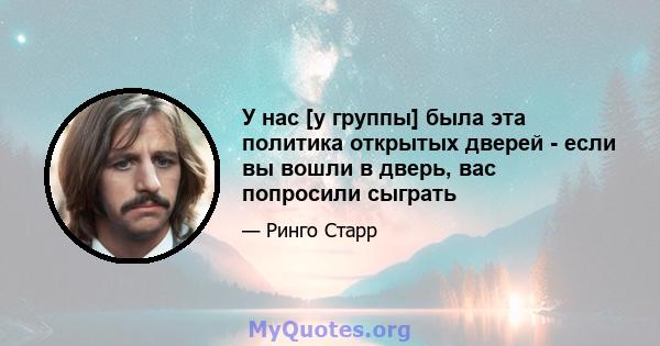 У нас [у группы] была эта политика открытых дверей - если вы вошли в дверь, вас попросили сыграть