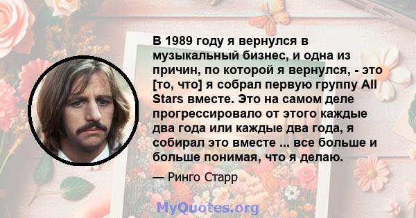 В 1989 году я вернулся в музыкальный бизнес, и одна из причин, по которой я вернулся, - это [то, что] я собрал первую группу All Stars вместе. Это на самом деле прогрессировало от этого каждые два года или каждые два