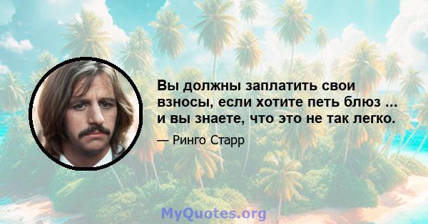 Вы должны заплатить свои взносы, если хотите петь блюз ... и вы знаете, что это не так легко.