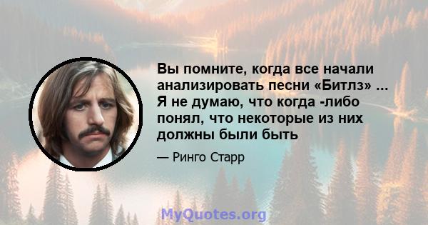 Вы помните, когда все начали анализировать песни «Битлз» ... Я не думаю, что когда -либо понял, что некоторые из них должны были быть