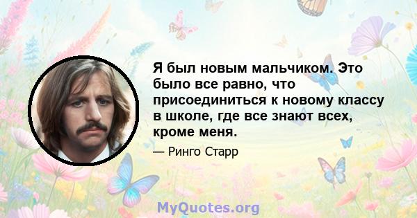 Я был новым мальчиком. Это было все равно, что присоединиться к новому классу в школе, где все знают всех, кроме меня.