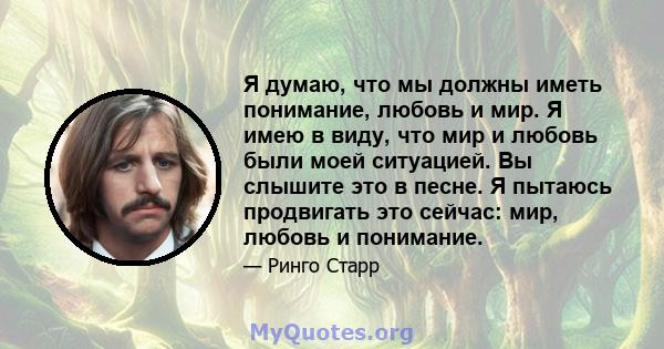 Я думаю, что мы должны иметь понимание, любовь и мир. Я имею в виду, что мир и любовь были моей ситуацией. Вы слышите это в песне. Я пытаюсь продвигать это сейчас: мир, любовь и понимание.