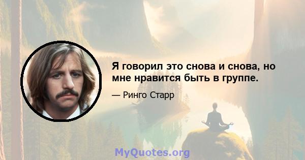 Я говорил это снова и снова, но мне нравится быть в группе.