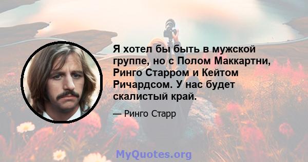 Я хотел бы быть в мужской группе, но с Полом Маккартни, Ринго Старром и Кейтом Ричардсом. У нас будет скалистый край.