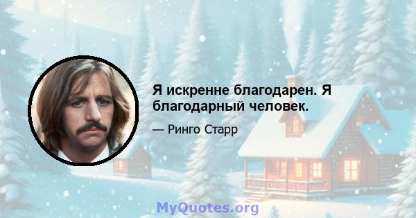 Я искренне благодарен. Я благодарный человек.