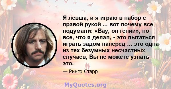 Я левша, и я играю в набор с правой рукой ... вот почему все подумали: «Вау, он гений», но все, что я делал, - это пытаться играть задом наперед ... это одна из тех безумных несчастных случаев, Вы не можете узнать это.