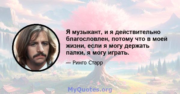 Я музыкант, и я действительно благословлен, потому что в моей жизни, если я могу держать палки, я могу играть.