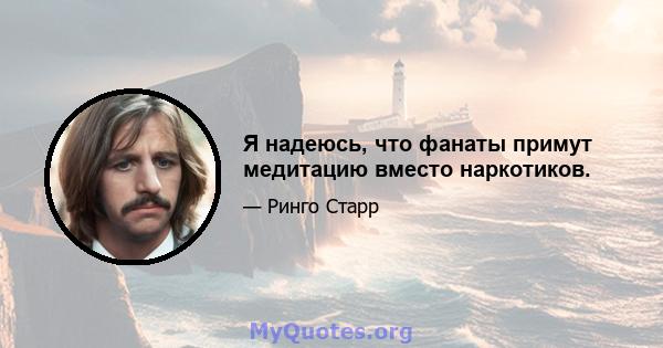 Я надеюсь, что фанаты примут медитацию вместо наркотиков.