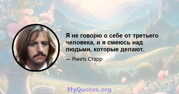 Я не говорю о себе от третьего человека, и я смеюсь над людьми, которые делают.