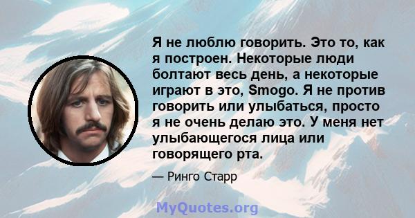 Я не люблю говорить. Это то, как я построен. Некоторые люди болтают весь день, а некоторые играют в это, Smogo. Я не против говорить или улыбаться, просто я не очень делаю это. У меня нет улыбающегося лица или