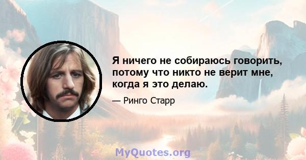 Я ничего не собираюсь говорить, потому что никто не верит мне, когда я это делаю.