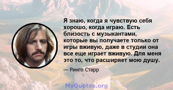 Я знаю, когда я чувствую себя хорошо, когда играю. Есть близость с музыкантами, которые вы получаете только от игры вживую, даже в студии она все еще играет вживую. Для меня это то, что расширяет мою душу.