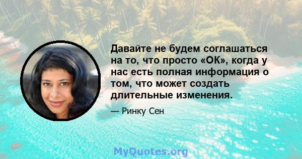 Давайте не будем соглашаться на то, что просто «ОК», когда у нас есть полная информация о том, что может создать длительные изменения.