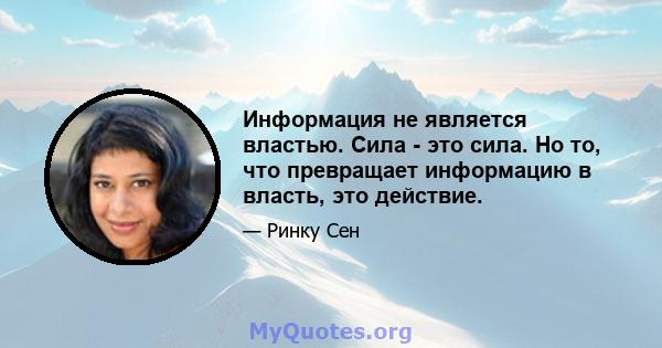 Информация не является властью. Сила - это сила. Но то, что превращает информацию в власть, это действие.