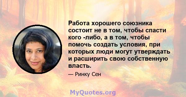 Работа хорошего союзника состоит не в том, чтобы спасти кого -либо, а в том, чтобы помочь создать условия, при которых люди могут утверждать и расширить свою собственную власть.