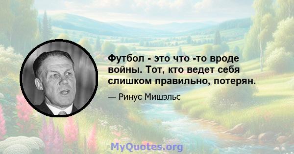 Футбол - это что -то вроде войны. Тот, кто ведет себя слишком правильно, потерян.