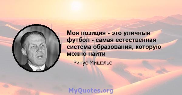 Моя позиция - это уличный футбол - самая естественная система образования, которую можно найти