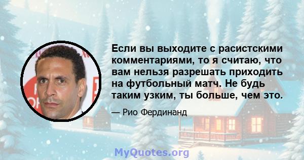 Если вы выходите с расистскими комментариями, то я считаю, что вам нельзя разрешать приходить на футбольный матч. Не будь таким узким, ты больше, чем это.