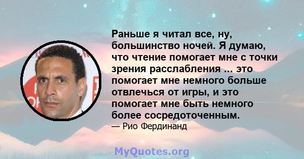 Раньше я читал все, ну, большинство ночей. Я думаю, что чтение помогает мне с точки зрения расслабления ... это помогает мне немного больше отвлечься от игры, и это помогает мне быть немного более сосредоточенным.